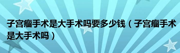 子宮瘤手術(shù)是大手術(shù)嗎要多少錢（子宮瘤手術(shù)是大手術(shù)嗎）