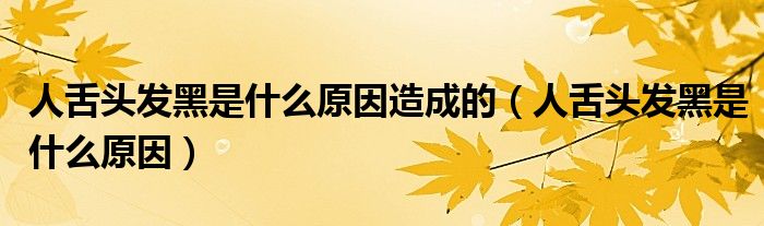 人舌頭發(fā)黑是什么原因造成的（人舌頭發(fā)黑是什么原因）