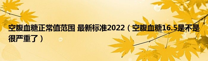 空腹血糖正常值范圍 最新標準2022（空腹血糖16.5是不是很嚴重了）