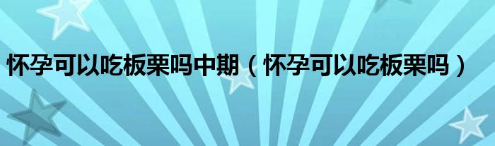 懷孕可以吃板栗嗎中期（懷孕可以吃板栗嗎）