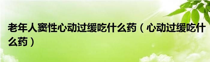 老年人竇性心動(dòng)過(guò)緩吃什么藥（心動(dòng)過(guò)緩吃什么藥）