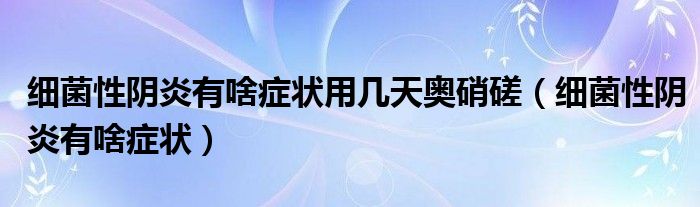 細(xì)菌性陰炎有啥癥狀用幾天奧硝磋（細(xì)菌性陰炎有啥癥狀）