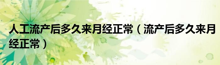 人工流產(chǎn)后多久來(lái)月經(jīng)正常（流產(chǎn)后多久來(lái)月經(jīng)正常）