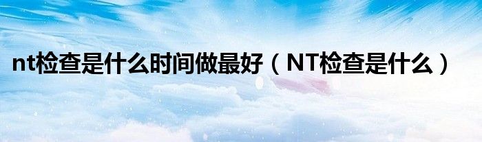 nt檢查是什么時間做最好（NT檢查是什么）