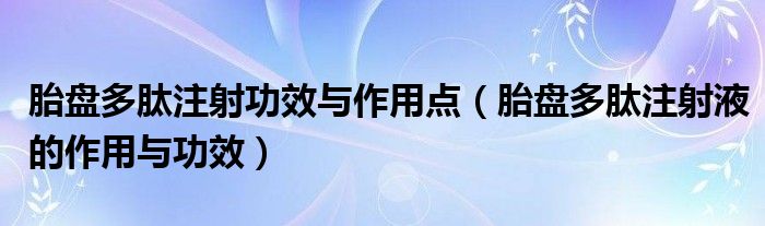 胎盤多肽注射功效與作用點(diǎn)（胎盤多肽注射液的作用與功效）