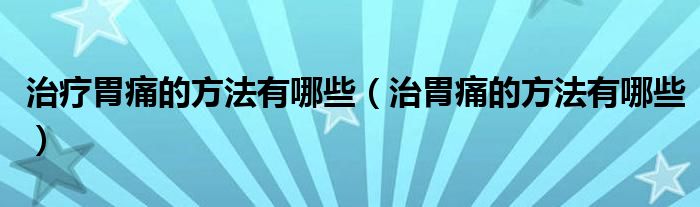 治療胃痛的方法有哪些（治胃痛的方法有哪些）