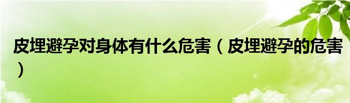 皮埋避孕對身體有什么危害（皮埋避孕的危害）