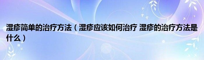 濕疹簡單的治療方法（濕疹應該如何治療 濕疹的治療方法是什么）