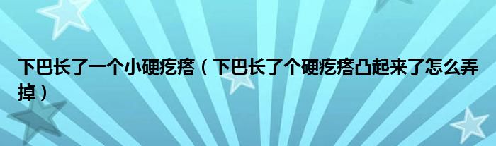 下巴長(zhǎng)了一個(gè)小硬疙瘩（下巴長(zhǎng)了個(gè)硬疙瘩凸起來(lái)了怎么弄掉）