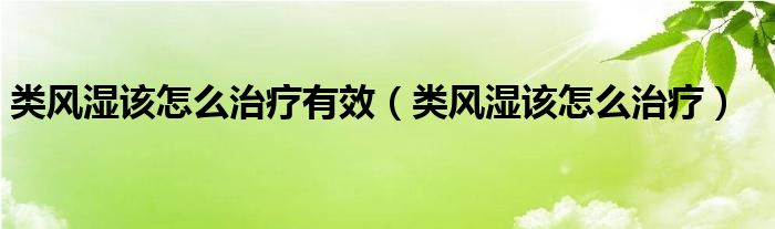 類風濕該怎么治療有效（類風濕該怎么治療）