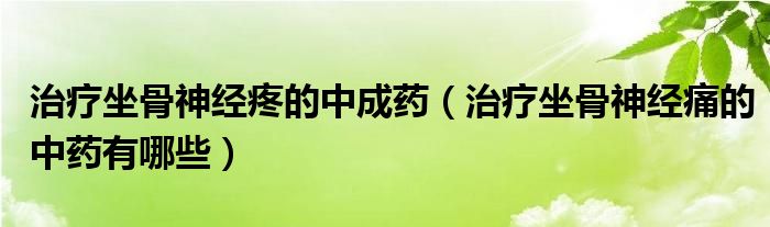 治療坐骨神經(jīng)疼的中成藥（治療坐骨神經(jīng)痛的中藥有哪些）