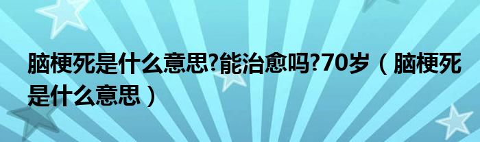 腦梗死是什么意思?能治愈嗎?70歲（腦梗死是什么意思）