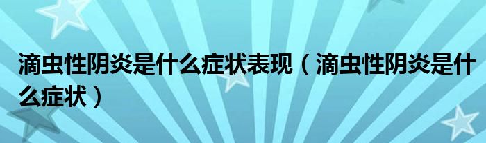 滴蟲(chóng)性陰炎是什么癥狀表現(xiàn)（滴蟲(chóng)性陰炎是什么癥狀）