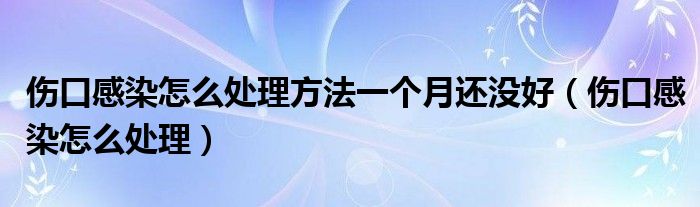 傷口感染怎么處理方法一個月還沒好（傷口感染怎么處理）