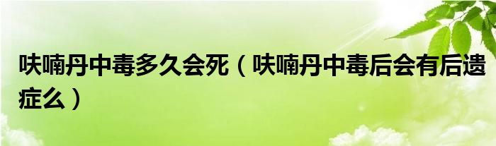 呋喃丹中毒多久會(huì)死（呋喃丹中毒后會(huì)有后遺癥么）