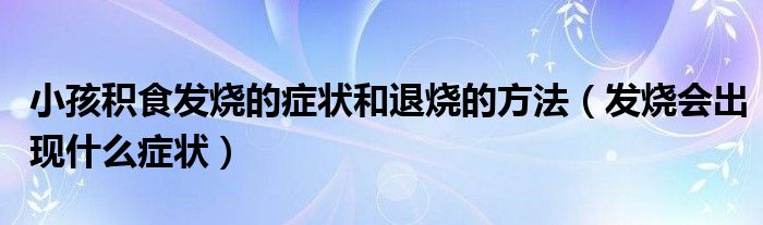 小孩積食發(fā)燒的癥狀和退燒的方法（發(fā)燒會(huì)出現(xiàn)什么癥狀）