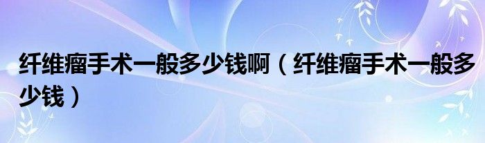 纖維瘤手術(shù)一般多少錢?。ɡw維瘤手術(shù)一般多少錢）