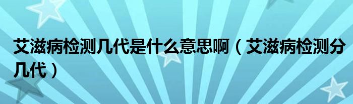 艾滋病檢測幾代是什么意思?。ò滩z測分幾代）