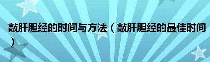 敲肝膽經(jīng)的時(shí)間與方法（敲肝膽經(jīng)的最佳時(shí)間）