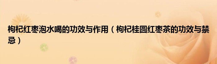 枸杞紅棗泡水喝的功效與作用（枸杞桂圓紅棗茶的功效與禁忌）