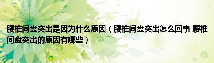 腰椎間盤突出是因?yàn)槭裁丛颍ㄑ甸g盤突出怎么回事 腰椎間盤突出的原因有哪些）