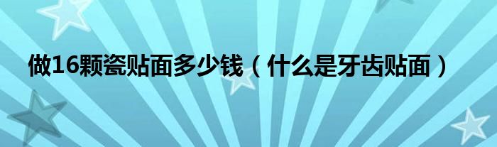 做16顆瓷貼面多少錢（什么是牙齒貼面）