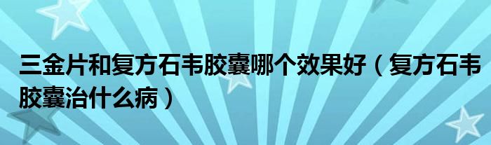 三金片和復(fù)方石韋膠囊哪個效果好（復(fù)方石韋膠囊治什么?。? /></span>
		<span id=