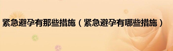 緊急避孕有那些措施（緊急避孕有哪些措施）