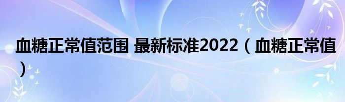 血糖正常值范圍 最新標(biāo)準(zhǔn)2022（血糖正常值）