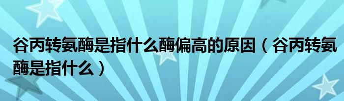 谷丙轉氨酶是指什么酶偏高的原因（谷丙轉氨酶是指什么）