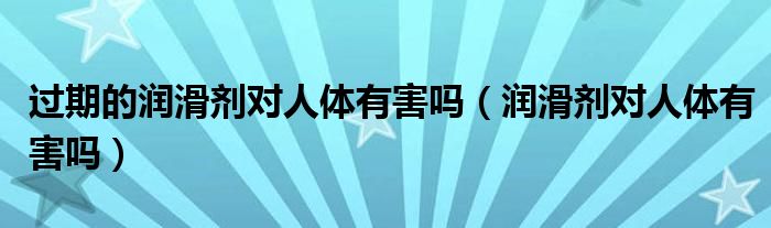 過期的潤滑劑對(duì)人體有害嗎（潤滑劑對(duì)人體有害嗎）