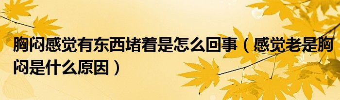 胸悶感覺有東西堵著是怎么回事（感覺老是胸悶是什么原因）