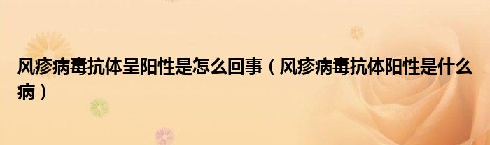 風(fēng)疹病毒抗體呈陽性是怎么回事（風(fēng)疹病毒抗體陽性是什么?。? /></span>
		<span id=