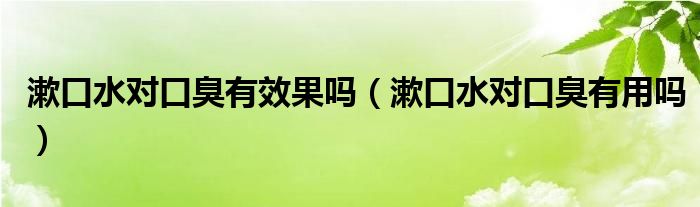 漱口水對口臭有效果嗎（漱口水對口臭有用嗎）