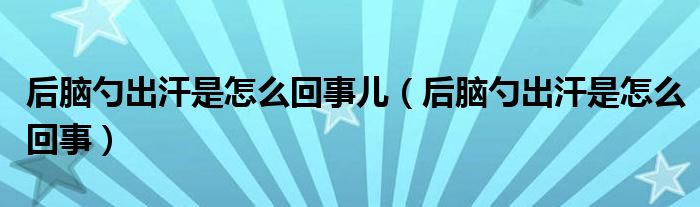 后腦勺出汗是怎么回事兒（后腦勺出汗是怎么回事）