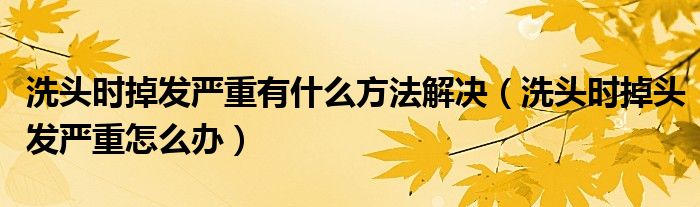 洗頭時掉發(fā)嚴(yán)重有什么方法解決（洗頭時掉頭發(fā)嚴(yán)重怎么辦）