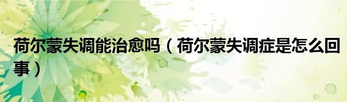 荷爾蒙失調(diào)能治愈嗎（荷爾蒙失調(diào)癥是怎么回事）