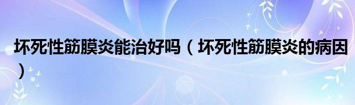 壞死性筋膜炎能治好嗎（壞死性筋膜炎的病因）