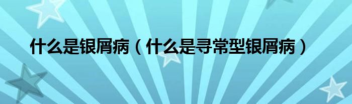 什么是銀屑?。ㄊ裁词菍こＰ豌y屑病）