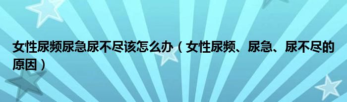 女性尿頻尿急尿不盡該怎么辦（女性尿頻、尿急、尿不盡的原因）