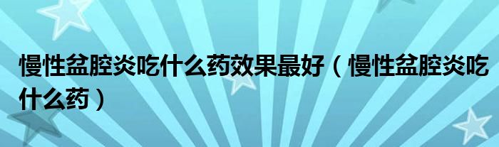 慢性盆腔炎吃什么藥效果最好（慢性盆腔炎吃什么藥）