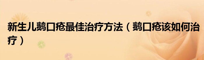 新生兒鵝口瘡最佳治療方法（鵝口瘡該如何治療）