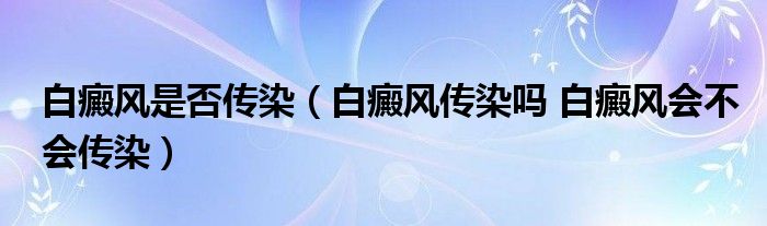 白癜風(fēng)是否傳染（白癜風(fēng)傳染嗎 白癜風(fēng)會(huì)不會(huì)傳染）