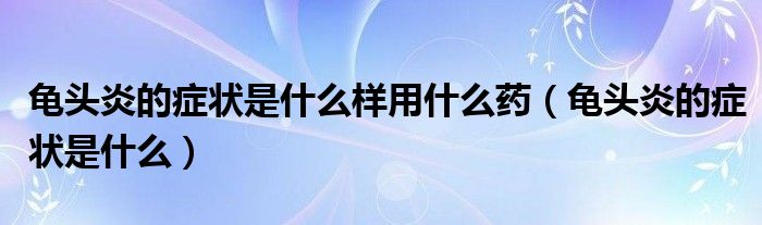 龜頭炎的癥狀是什么樣用什么藥（龜頭炎的癥狀是什么）