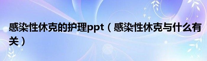 感染性休克的護理ppt（感染性休克與什么有關(guān)）