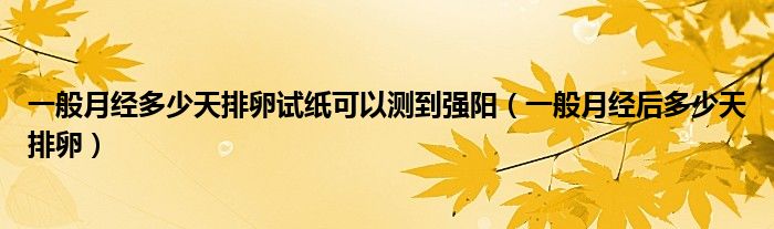 一般月經(jīng)多少天排卵試紙可以測到強陽（一般月經(jīng)后多少天排卵）