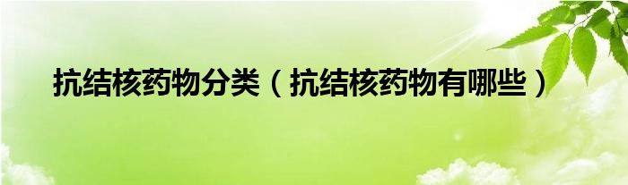 抗結(jié)核藥物分類（抗結(jié)核藥物有哪些）