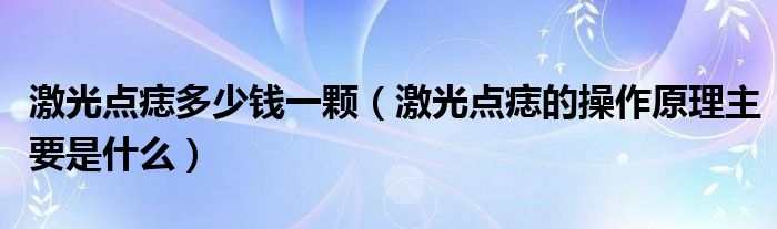 激光點(diǎn)痣多少錢(qián)一顆（激光點(diǎn)痣的操作原理主要是什么）