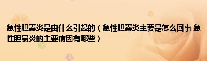 急性膽囊炎是由什么引起的（急性膽囊炎主要是怎么回事 急性膽囊炎的主要病因有哪些）