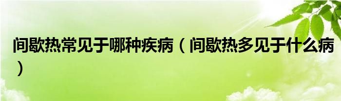 間歇熱常見于哪種疾?。ㄩg歇熱多見于什么病）